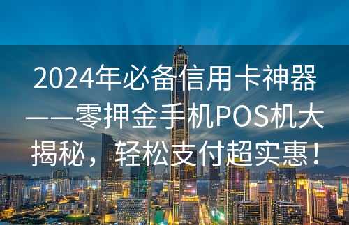 2024年必备信用卡神器——零押金手机POS机大揭秘，轻松支付超实惠！