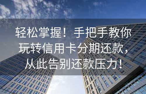 轻松掌握！手把手教你玩转信用卡分期还款，从此告别还款压力！