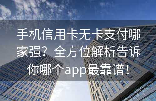 手机信用卡无卡支付哪家强？全方位解析告诉你哪个app最靠谱！