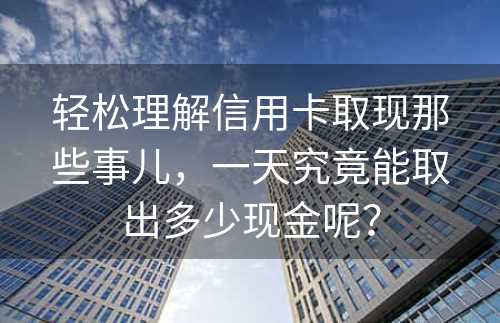 轻松理解信用卡取现那些事儿，一天究竟能取出多少现金呢？