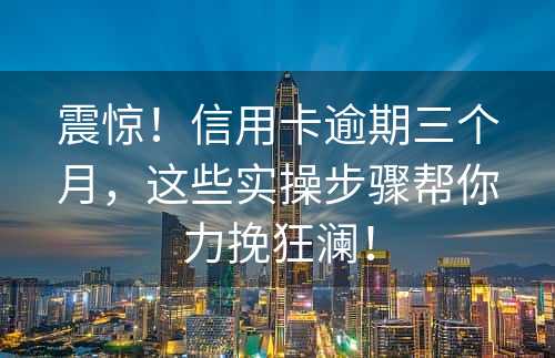 震惊！信用卡逾期三个月，这些实操步骤帮你力挽狂澜！