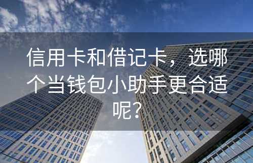 信用卡和借记卡，选哪个当钱包小助手更合适呢？