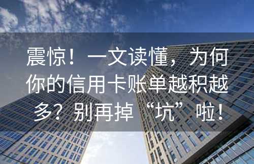 震惊！一文读懂，为何你的信用卡账单越积越多？别再掉“坑”啦！