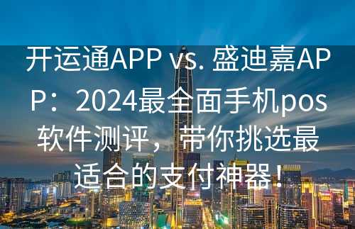 开运通APP vs. 盛迪嘉APP：2024最全面手机pos软件测评，带你挑选最适合的支付神器！