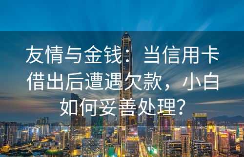 友情与金钱：当信用卡借出后遭遇欠款，小白如何妥善处理？