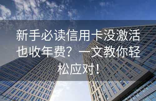 新手必读信用卡没激活也收年费？一文教你轻松应对！