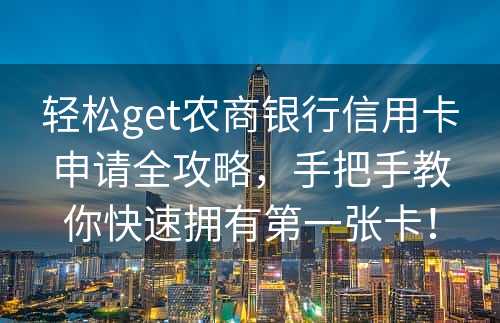 轻松get农商银行信用卡申请全攻略，手把手教你快速拥有第一张卡！