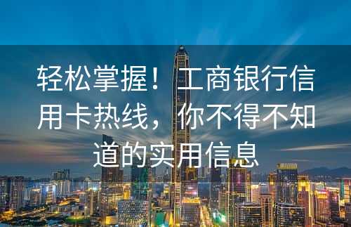 轻松掌握！工商银行信用卡热线，你不得不知道的实用信息