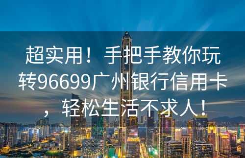 超实用！手把手教你玩转96699广州银行信用卡，轻松生活不求人！