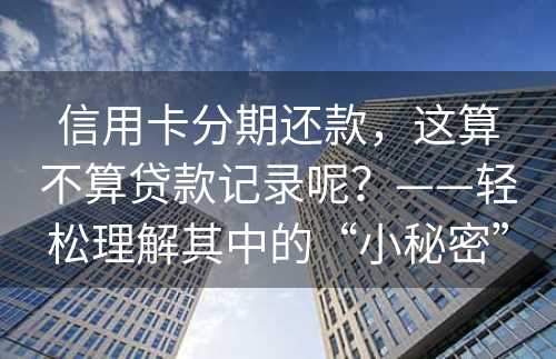 信用卡分期还款，这算不算贷款记录呢？——轻松理解其中的“小秘密”