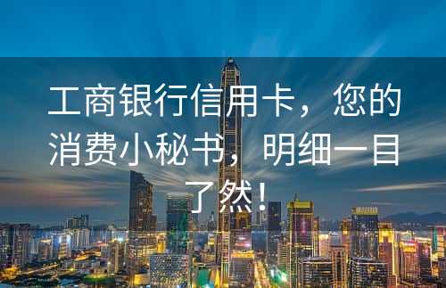 工商银行信用卡，您的消费小秘书，明细一目了然！