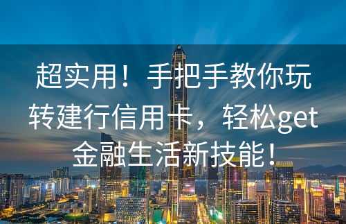 超实用！手把手教你玩转建行信用卡，轻松get金融生活新技能！