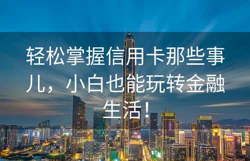 轻松掌握信用卡那些事儿，小白也能玩转金融生活！