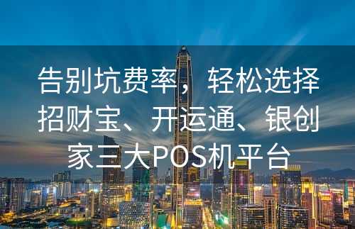 告别坑费率，轻松选择招财宝、开运通、银创家三大POS机平台