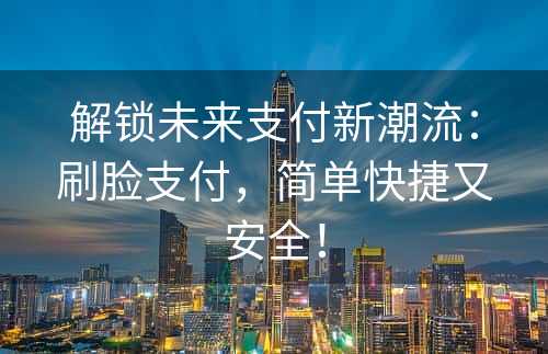 解锁未来支付新潮流：刷脸支付，简单快捷又安全！