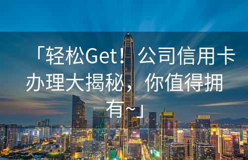 「轻松Get！公司信用卡办理大揭秘，你值得拥有~」