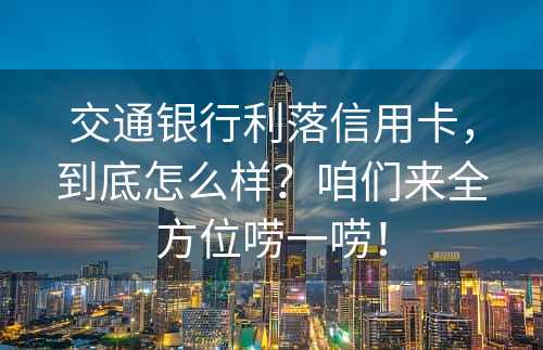 交通银行利落信用卡，到底怎么样？咱们来全方位唠一唠！