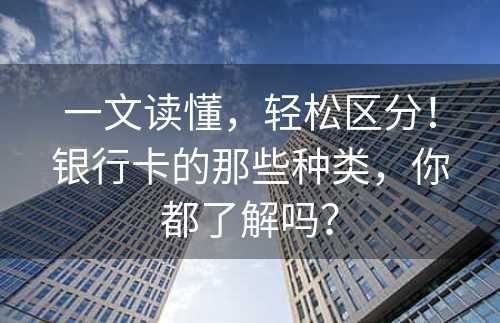 一文读懂，轻松区分！银行卡的那些种类，你都了解吗？