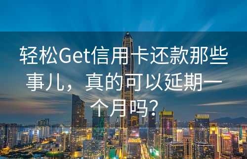 轻松Get信用卡还款那些事儿，真的可以延期一个月吗？