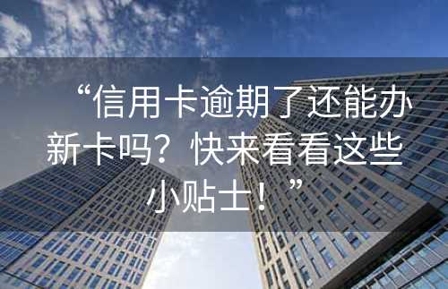 “信用卡逾期了还能办新卡吗？快来看看这些小贴士！”