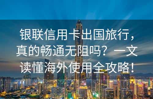 银联信用卡出国旅行，真的畅通无阻吗？一文读懂海外使用全攻略！