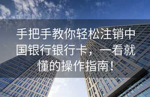 手把手教你轻松注销中国银行银行卡，一看就懂的操作指南！