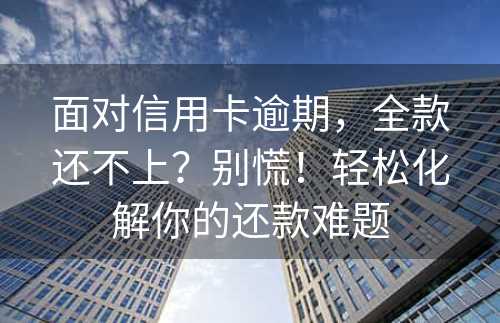 面对信用卡逾期，全款还不上？别慌！轻松化解你的还款难题