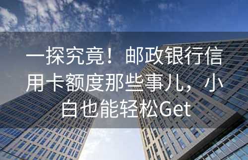 一探究竟！邮政银行信用卡额度那些事儿，小白也能轻松Get