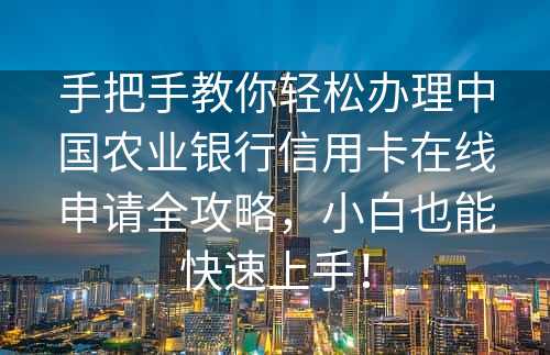 手把手教你轻松办理中国农业银行信用卡在线申请全攻略，小白也能快速上手！