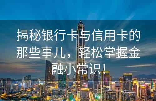 揭秘银行卡与信用卡的那些事儿，轻松掌握金融小常识！