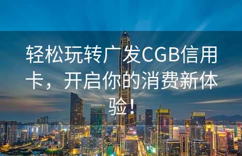 轻松玩转广发CGB信用卡，开启你的消费新体验！