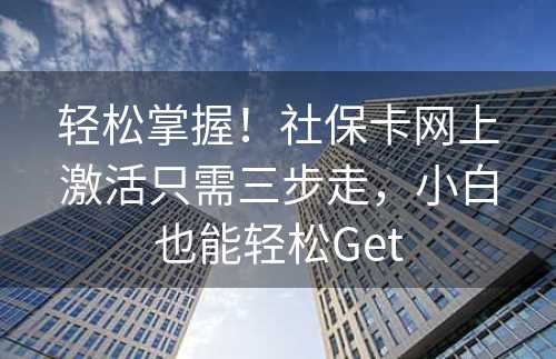 轻松掌握！社保卡网上激活只需三步走，小白也能轻松Get