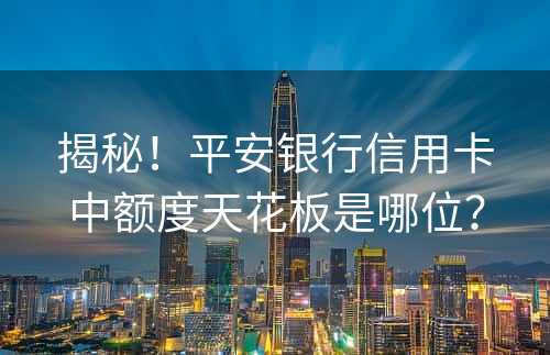 揭秘！平安银行信用卡中额度天花板是哪位？