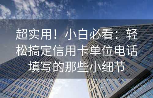 超实用！小白必看：轻松搞定信用卡单位电话填写的那些小细节