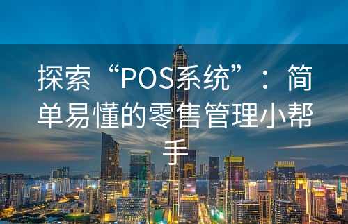 探索“POS系统”：简单易懂的零售管理小帮手