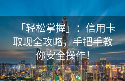 「轻松掌握」：信用卡取现全攻略，手把手教你安全操作！