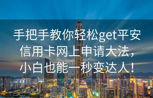 手把手教你轻松get平安信用卡网上申请大法，小白也能一秒变达人！