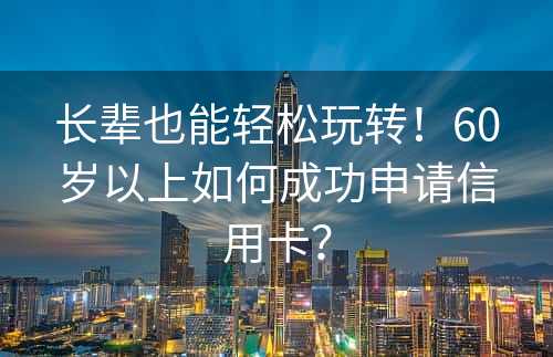 长辈也能轻松玩转！60岁以上如何成功申请信用卡？