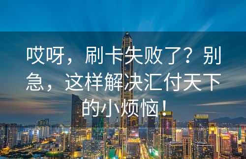 哎呀，刷卡失败了？别急，这样解决汇付天下的小烦恼！