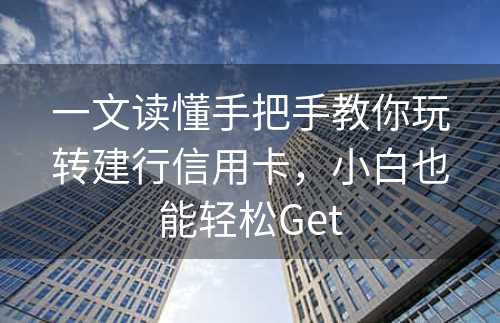 一文读懂手把手教你玩转建行信用卡，小白也能轻松Get