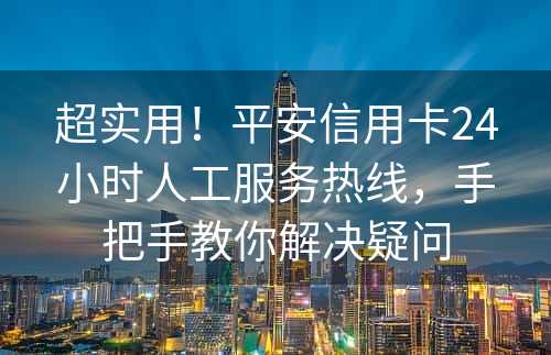 超实用！平安信用卡24小时人工服务热线，手把手教你解决疑问