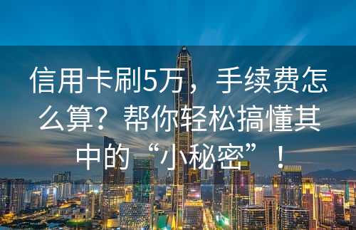 信用卡刷5万，手续费怎么算？帮你轻松搞懂其中的“小秘密”！