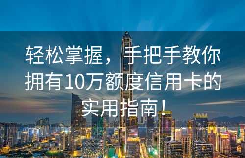 轻松掌握，手把手教你拥有10万额度信用卡的实用指南！