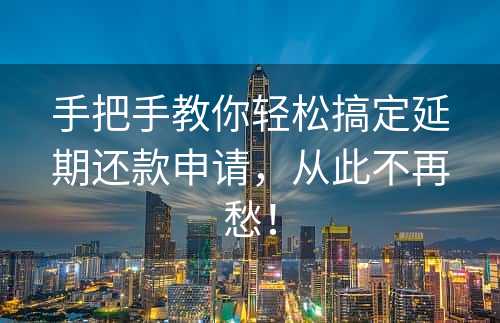 手把手教你轻松搞定延期还款申请，从此不再愁！