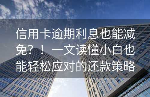 信用卡逾期利息也能减免？！一文读懂小白也能轻松应对的还款策略