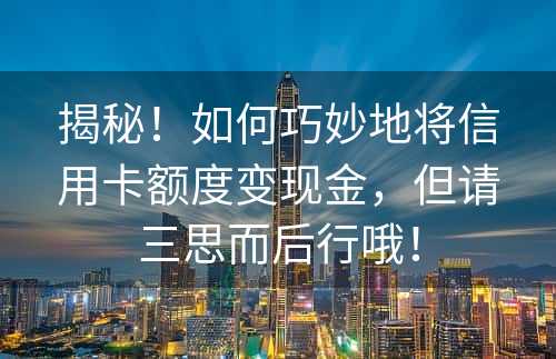 揭秘！如何巧妙地将信用卡额度变现金，但请三思而后行哦！