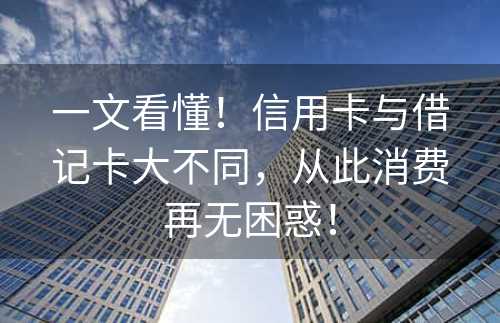 一文看懂！信用卡与借记卡大不同，从此消费再无困惑！