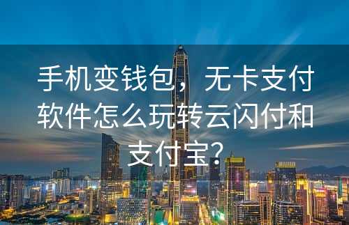 手机变钱包，无卡支付软件怎么玩转云闪付和支付宝？