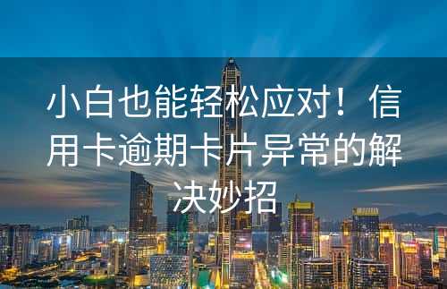 小白也能轻松应对！信用卡逾期卡片异常的解决妙招