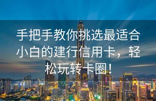 手把手教你挑选最适合小白的建行信用卡，轻松玩转卡圈！